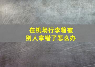 在机场行李箱被别人拿错了怎么办