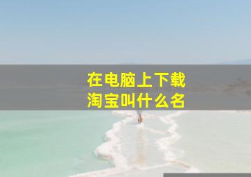 在电脑上下载淘宝叫什么名