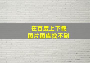 在百度上下载图片图库找不到