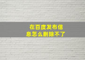 在百度发布信息怎么删除不了