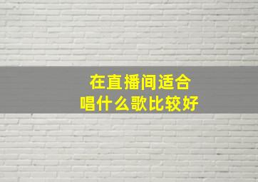 在直播间适合唱什么歌比较好