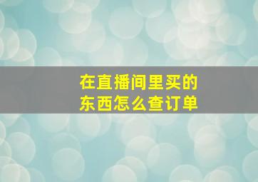 在直播间里买的东西怎么查订单