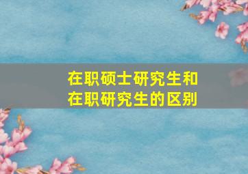 在职硕士研究生和在职研究生的区别