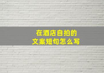 在酒店自拍的文案短句怎么写