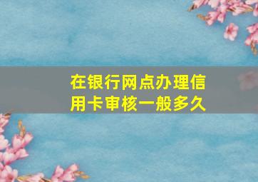 在银行网点办理信用卡审核一般多久