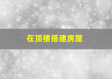 在顶楼搭建房屋