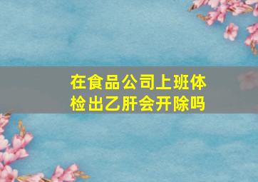 在食品公司上班体检出乙肝会开除吗