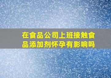 在食品公司上班接触食品添加剂怀孕有影响吗