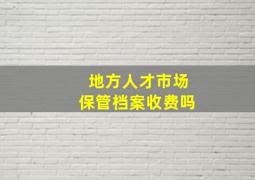 地方人才市场保管档案收费吗