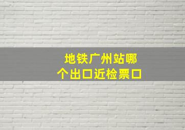 地铁广州站哪个出口近检票口