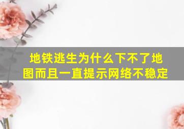 地铁逃生为什么下不了地图而且一直提示网络不稳定