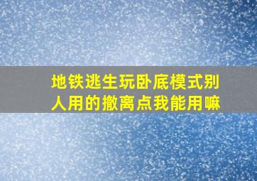 地铁逃生玩卧底模式别人用的撤离点我能用嘛