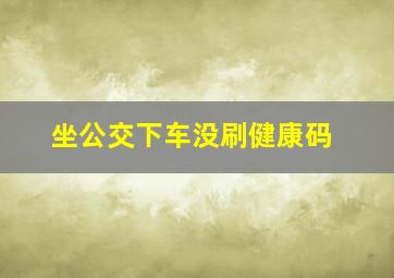 坐公交下车没刷健康码