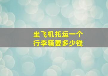 坐飞机托运一个行李箱要多少钱