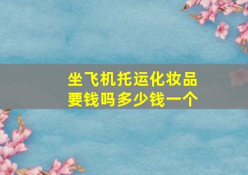 坐飞机托运化妆品要钱吗多少钱一个