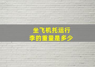 坐飞机托运行李的重量是多少