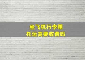 坐飞机行李箱托运需要收费吗