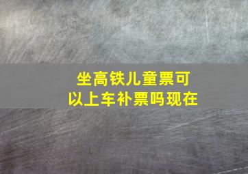 坐高铁儿童票可以上车补票吗现在