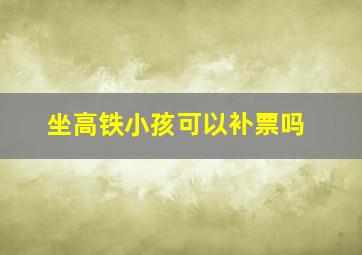 坐高铁小孩可以补票吗