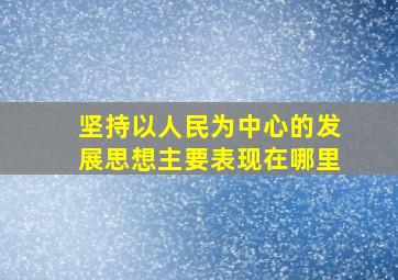 坚持以人民为中心的发展思想主要表现在哪里