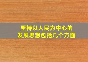 坚持以人民为中心的发展思想包括几个方面