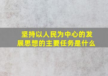 坚持以人民为中心的发展思想的主要任务是什么