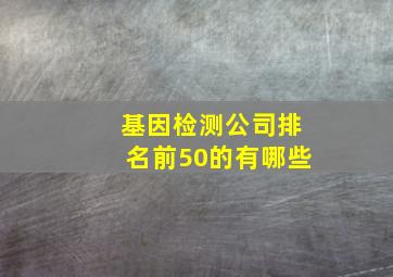 基因检测公司排名前50的有哪些