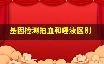 基因检测抽血和唾液区别