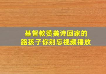 基督教赞美诗回家的路孩子你别忘视频播放