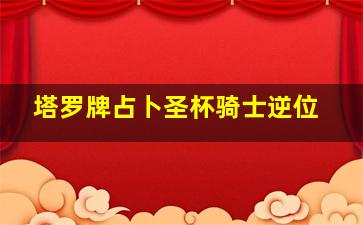 塔罗牌占卜圣杯骑士逆位