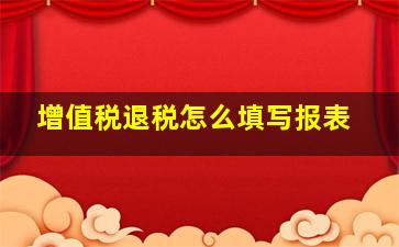 增值税退税怎么填写报表