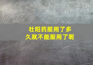 壮阳药服用了多久就不能服用了呢