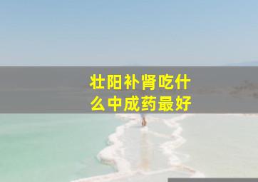 壮阳补肾吃什么中成药最好