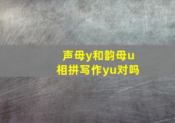 声母y和韵母u相拼写作yu对吗