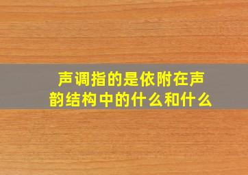 声调指的是依附在声韵结构中的什么和什么