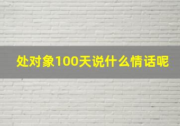 处对象100天说什么情话呢