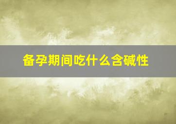 备孕期间吃什么含碱性