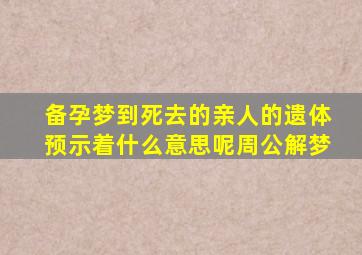 备孕梦到死去的亲人的遗体预示着什么意思呢周公解梦