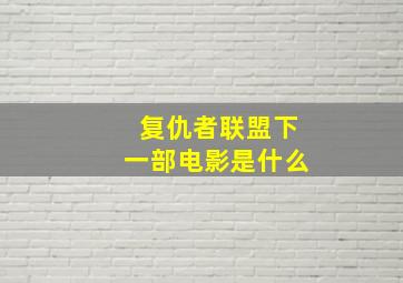 复仇者联盟下一部电影是什么