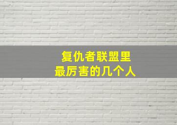 复仇者联盟里最厉害的几个人