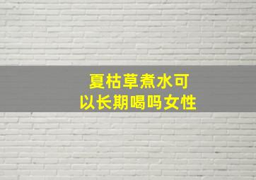 夏枯草煮水可以长期喝吗女性