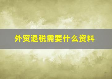 外贸退税需要什么资料