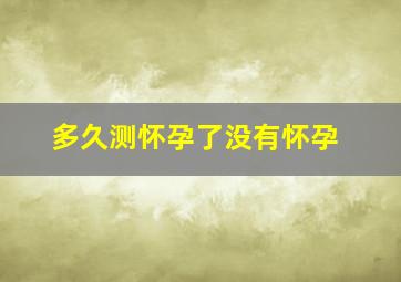 多久测怀孕了没有怀孕