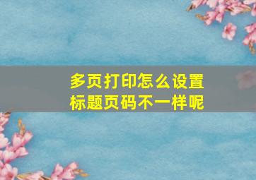 多页打印怎么设置标题页码不一样呢