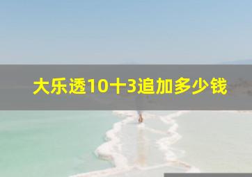 大乐透10十3追加多少钱