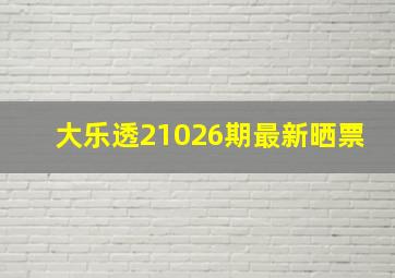 大乐透21026期最新晒票