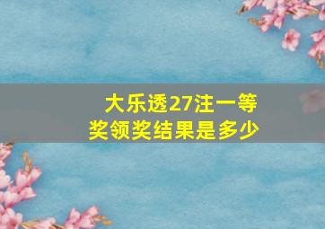 大乐透27注一等奖领奖结果是多少