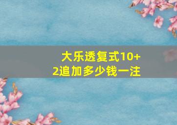 大乐透复式10+2追加多少钱一注