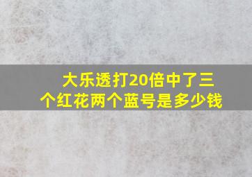 大乐透打20倍中了三个红花两个蓝号是多少钱