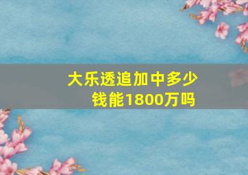 大乐透追加中多少钱能1800万吗